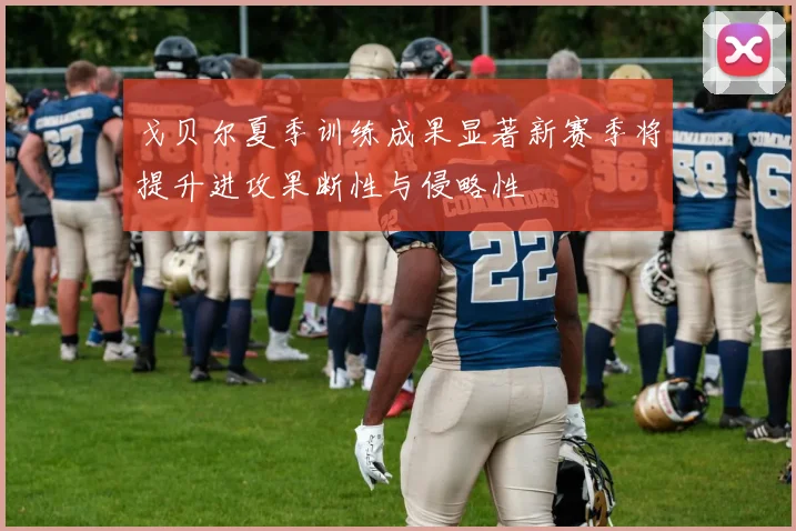 戈贝尔夏季训练成果显著新赛季将提升进攻果断性与侵略性