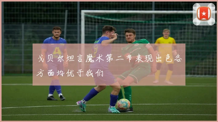戈贝尔坦言魔术第二节表现出色各方面均优于我们