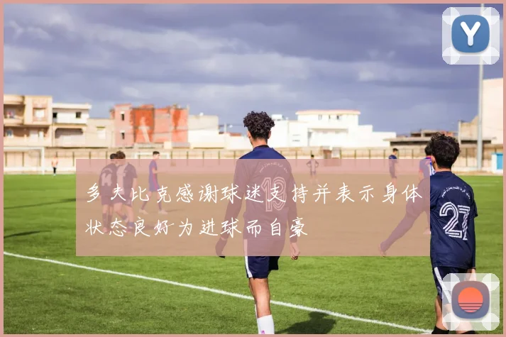 多夫比克感谢球迷支持并表示身体状态良好为进球而自豪