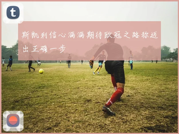 斯凯利信心满满期待欧冠之路称迈出正确一步
