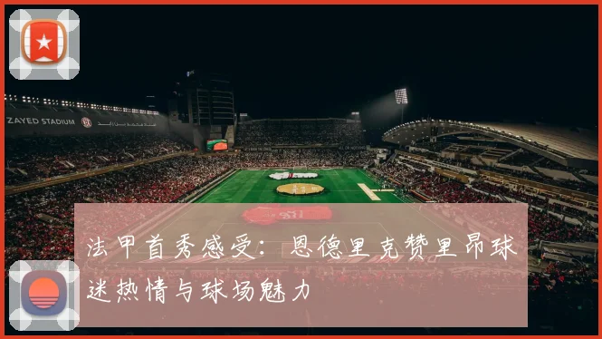 法甲首秀感受：恩德里克赞里昂球迷热情与球场魅力
