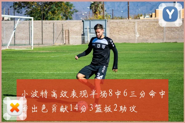 小波特高效表现半场8中6三分命中率出色贡献14分3篮板2助攻