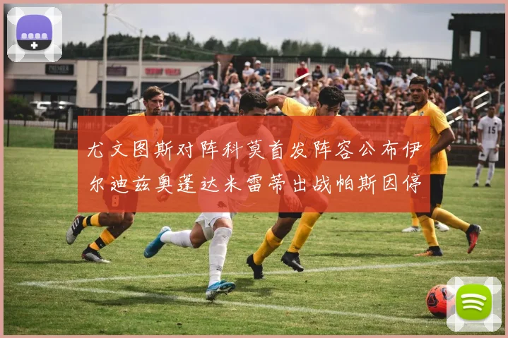尤文图斯对阵科莫首发阵容公布伊尔迪兹奥蓬达米雷蒂出战帕斯因停赛缺席