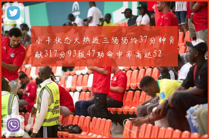 小卡状态火热近三场场均37分钟贡献317分93板47助命中率高达52