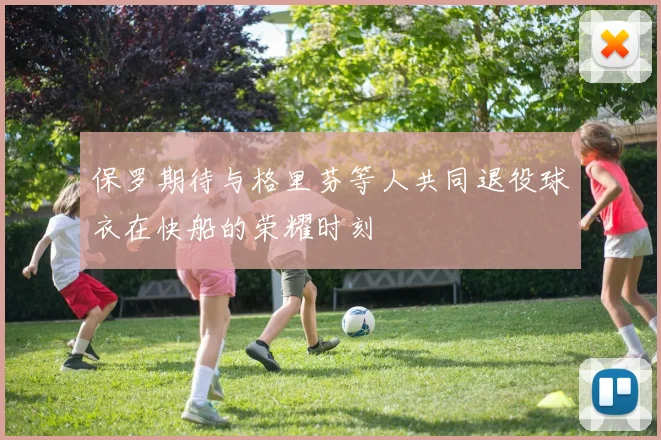 保罗期待与格里芬等人共同退役球衣在快船的荣耀时刻