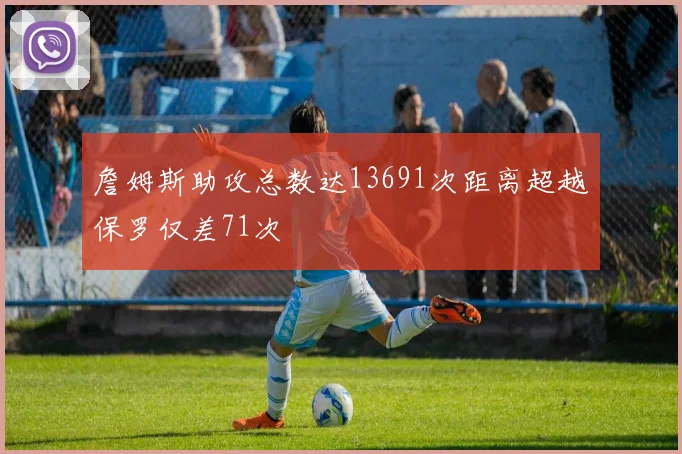 詹姆斯助攻总数达13691次距离超越保罗仅差71次