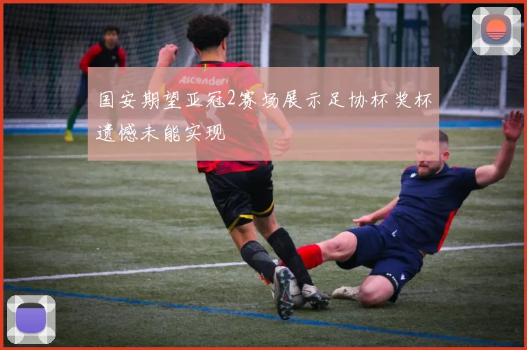 国安期望亚冠2赛场展示足协杯奖杯遗憾未能实现