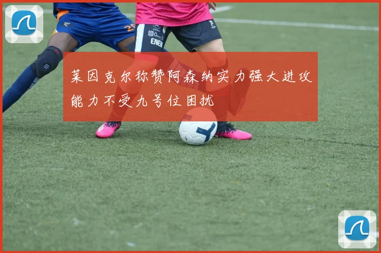 莱因克尔称赞阿森纳实力强大进攻能力不受九号位困扰