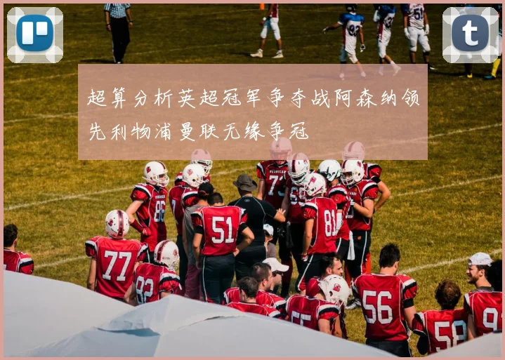 超算分析英超冠军争夺战阿森纳领先利物浦曼联无缘争冠