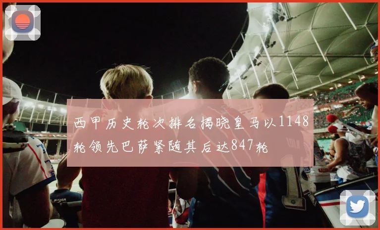 西甲历史轮次排名揭晓皇马以1148轮领先巴萨紧随其后达847轮