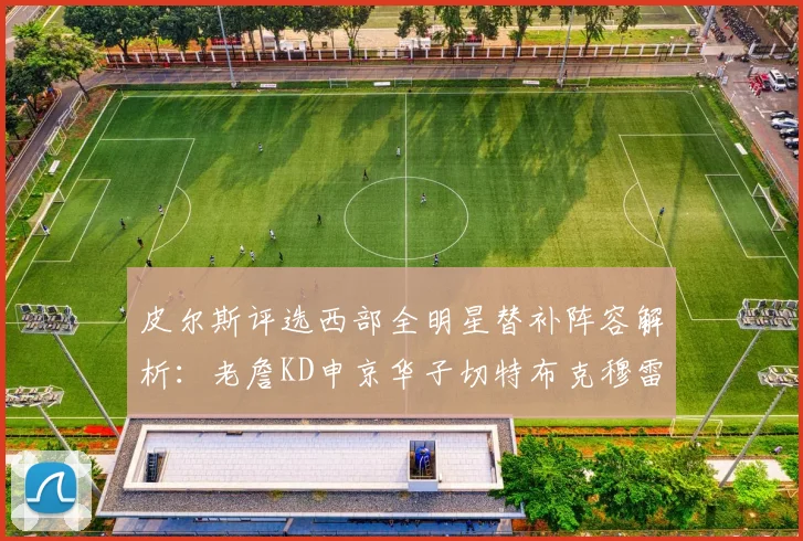 皮尔斯评选西部全明星替补阵容解析：老詹KD申京华子切特布克穆雷的实力对比