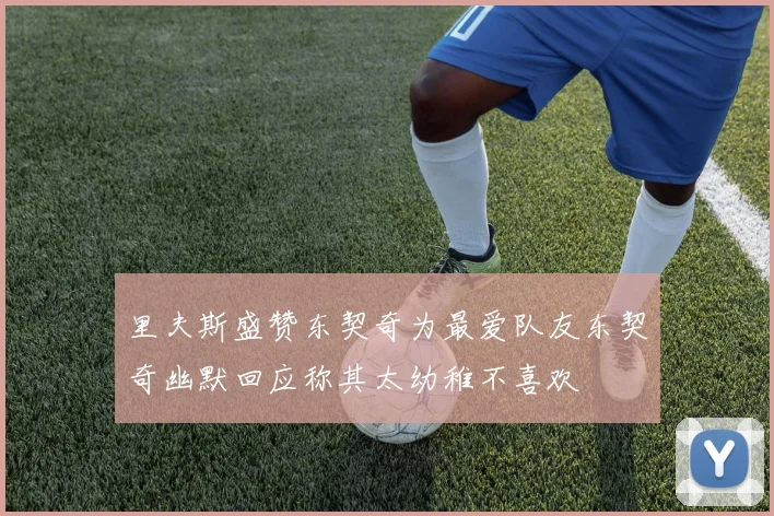 里夫斯盛赞东契奇为最爱队友东契奇幽默回应称其太幼稚不喜欢