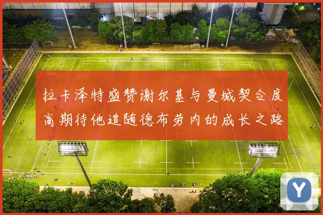 拉卡泽特盛赞谢尔基与曼城契合度高期待他追随德布劳内的成长之路