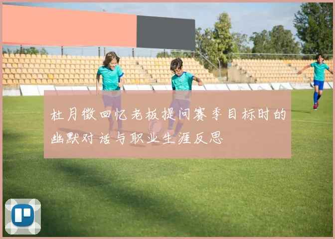 杜月徵回忆老板提问赛季目标时的幽默对话与职业生涯反思