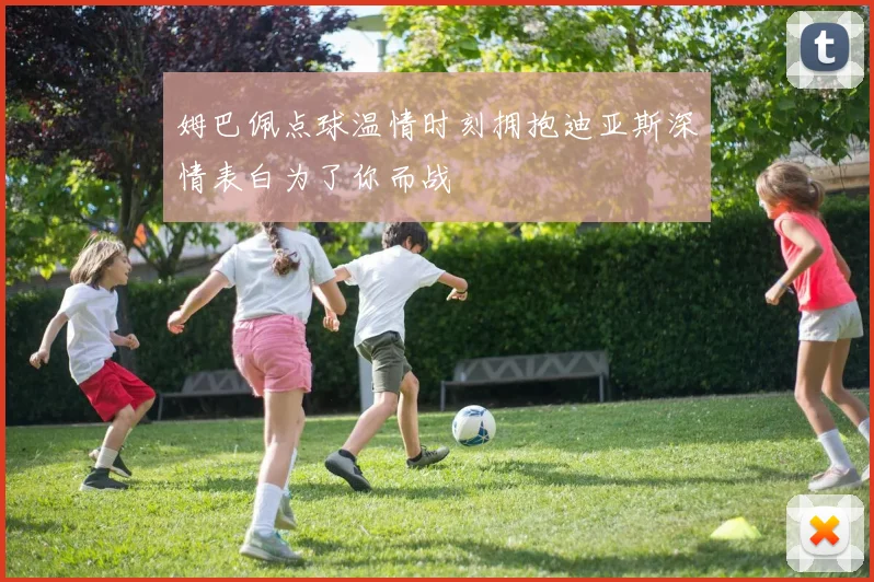 姆巴佩点球温情时刻拥抱迪亚斯深情表白为了你而战