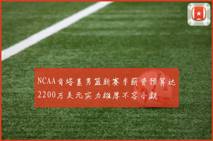 NCAA肯塔基男篮新赛季薪资预算达2200万美元实力雄厚不容小觑