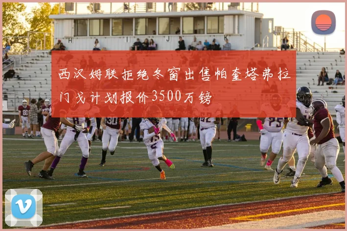 西汉姆联拒绝冬窗出售帕奎塔弗拉门戈计划报价3500万镑