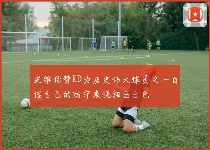 皮维称赞KD为历史伟大球员之一自信自己的防守表现相当出色
