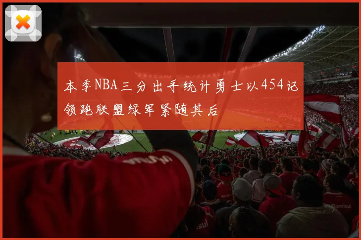 本季NBA三分出手统计勇士以454记领跑联盟绿军紧随其后