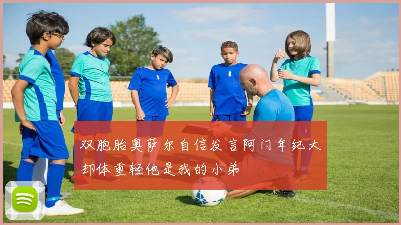 双胞胎奥萨尔自信发言阿门年纪大却体重轻他是我的小弟