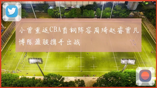 小曾重返CBA首钢阵容周琦赵睿曾凡博陈盈骏携手出战