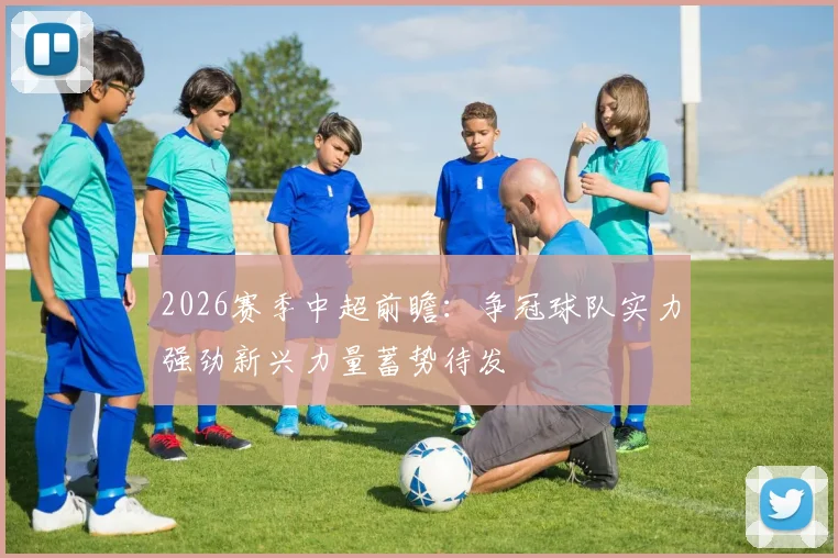 2026赛季中超前瞻：争冠球队实力强劲新兴力量蓄势待发