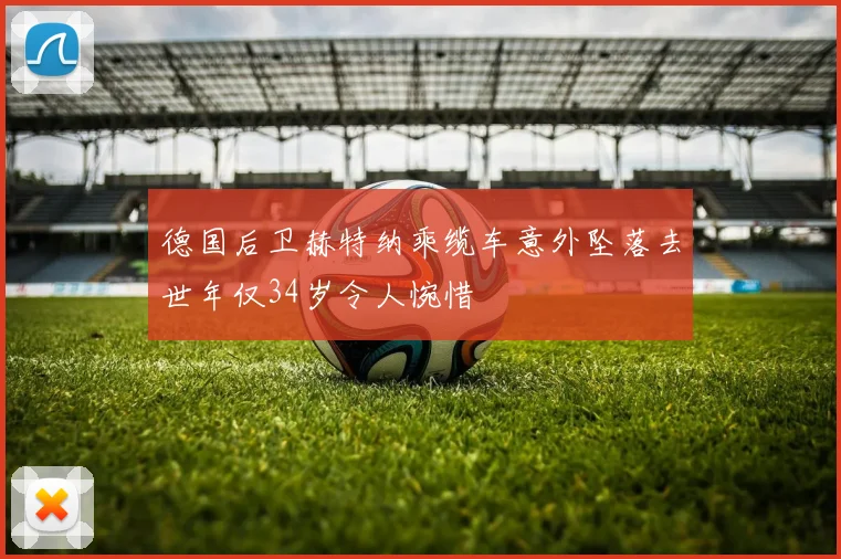 德国后卫赫特纳乘缆车意外坠落去世年仅34岁令人惋惜